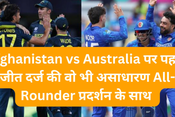 Afghanistan vs Australia पर पहली जीत दर्ज की वो भी असाधारण All-Rounder प्रदर्शन के साथ